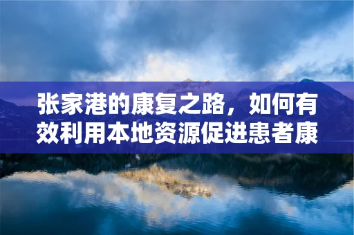张家港的康复之路，如何有效利用本地资源促进患者康复？