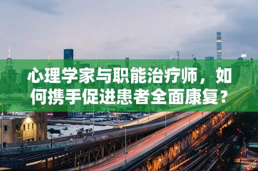 心理学家与职能治疗师，如何携手促进患者全面康复？