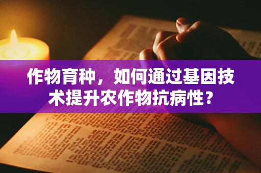 作物育种，如何通过基因技术提升农作物抗病性？