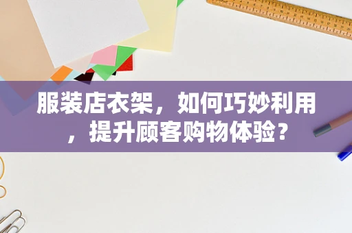 服装店衣架，如何巧妙利用，提升顾客购物体验？