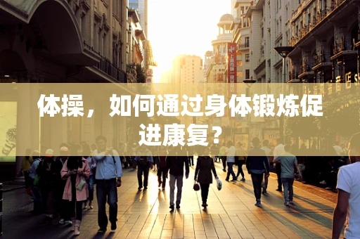 体操，如何通过身体锻炼促进康复？