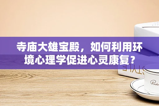 寺庙大雄宝殿，如何利用环境心理学促进心灵康复？