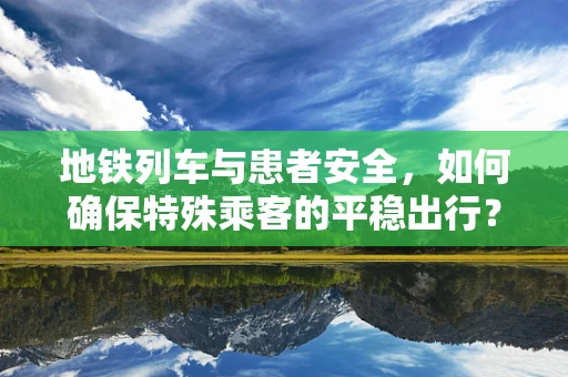 地铁列车与患者安全，如何确保特殊乘客的平稳出行？