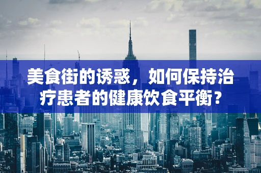 美食街的诱惑，如何保持治疗患者的健康饮食平衡？