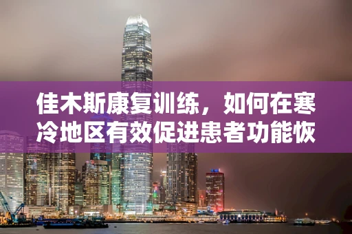 佳木斯康复训练，如何在寒冷地区有效促进患者功能恢复？