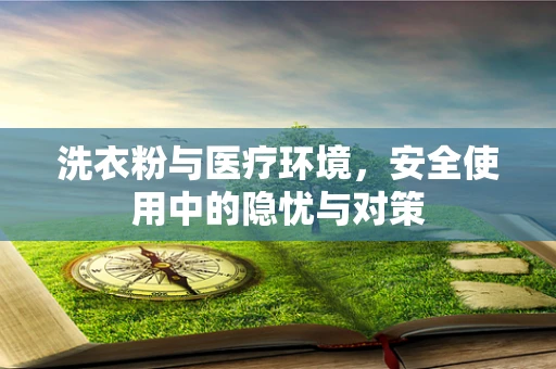洗衣粉与医疗环境，安全使用中的隐忧与对策