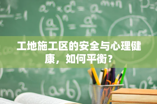 工地施工区的安全与心理健康，如何平衡？