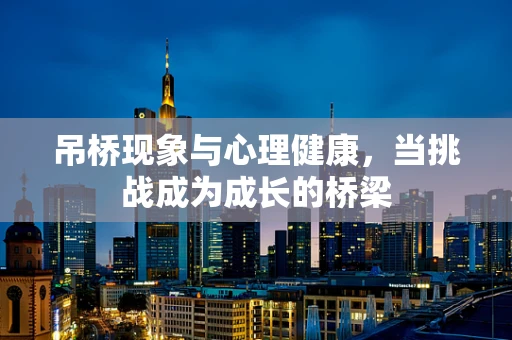 吊桥现象与心理健康，当挑战成为成长的桥梁