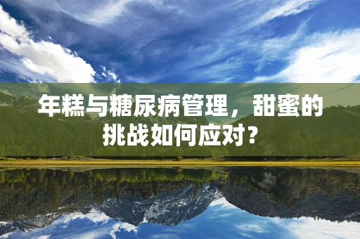 年糕与糖尿病管理，甜蜜的挑战如何应对？
