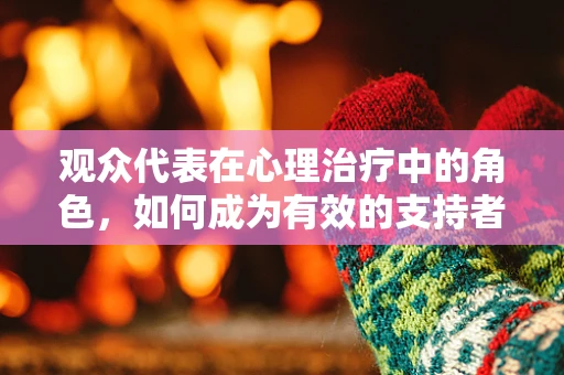 观众代表在心理治疗中的角色，如何成为有效的支持者？