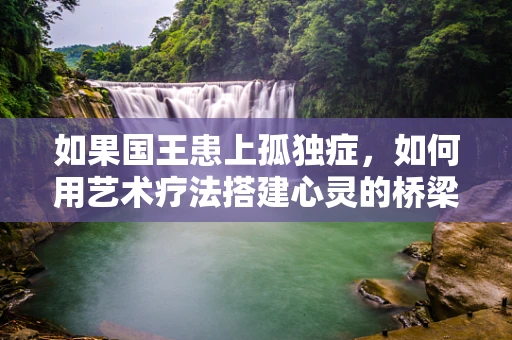 如果国王患上孤独症，如何用艺术疗法搭建心灵的桥梁？
