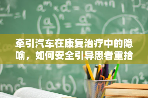 牵引汽车在康复治疗中的隐喻，如何安全引导患者重拾生活步伐？