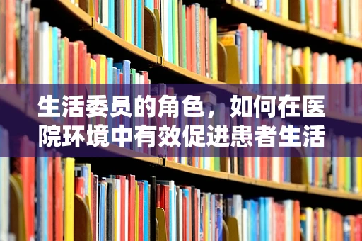 生活委员的角色，如何在医院环境中有效促进患者生活质量的提升？