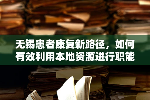 无锡患者康复新路径，如何有效利用本地资源进行职能治疗？