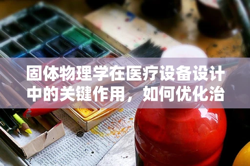 固体物理学在医疗设备设计中的关键作用，如何优化治疗仪的稳定性？