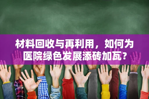 材料回收与再利用，如何为医院绿色发展添砖加瓦？