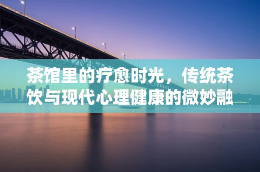 茶馆里的疗愈时光，传统茶饮与现代心理健康的微妙融合