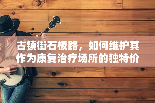 古镇街石板路，如何维护其作为康复治疗场所的独特价值？