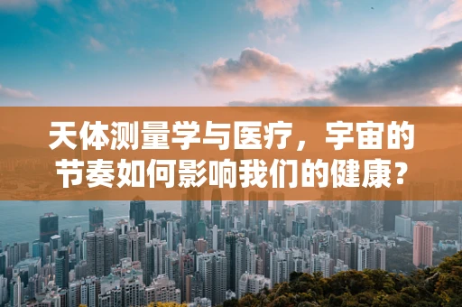 天体测量学与医疗，宇宙的节奏如何影响我们的健康？