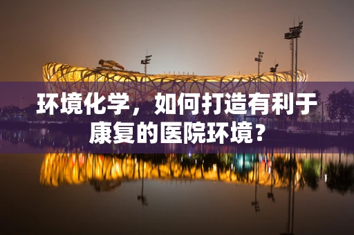 环境化学，如何打造有利于康复的医院环境？