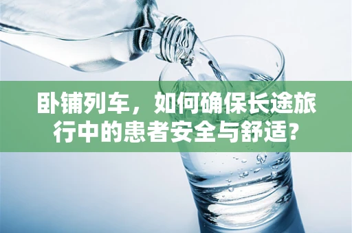 卧铺列车，如何确保长途旅行中的患者安全与舒适？