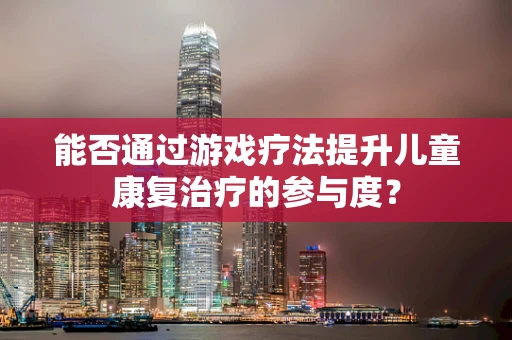 能否通过游戏疗法提升儿童康复治疗的参与度？