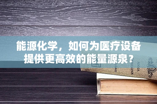 能源化学，如何为医疗设备提供更高效的能量源泉？