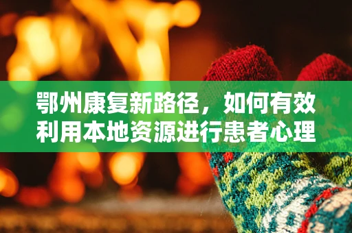 鄂州康复新路径，如何有效利用本地资源进行患者心理调适？