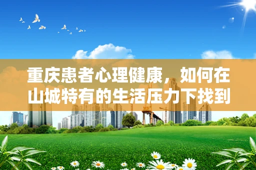 重庆患者心理健康，如何在山城特有的生活压力下找到平衡？