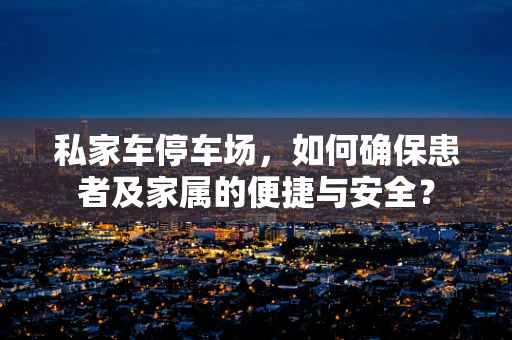 私家车停车场，如何确保患者及家属的便捷与安全？