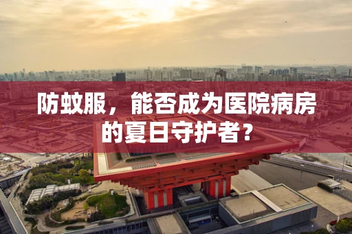 防蚊服，能否成为医院病房的夏日守护者？
