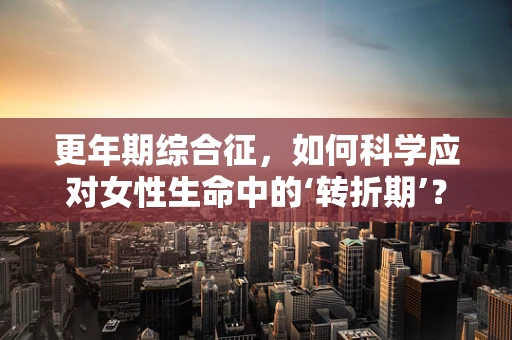 更年期综合征，如何科学应对女性生命中的‘转折期’？