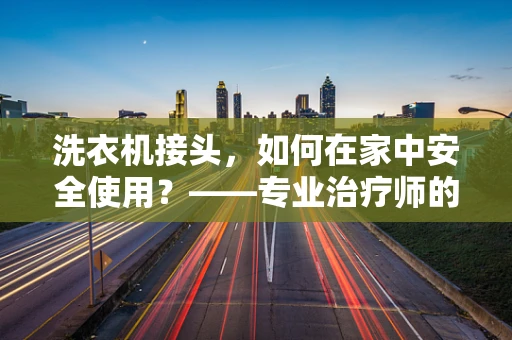 洗衣机接头，如何在家中安全使用？——专业治疗师的安全指南