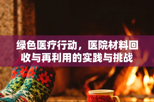 绿色医疗行动，医院材料回收与再利用的实践与挑战