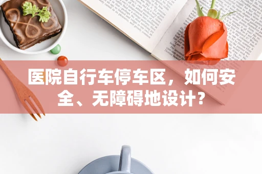 医院自行车停车区，如何安全、无障碍地设计？