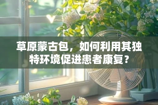 草原蒙古包，如何利用其独特环境促进患者康复？