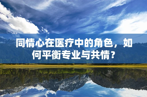 同情心在医疗中的角色，如何平衡专业与共情？