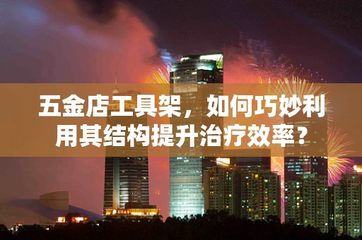 五金店工具架，如何巧妙利用其结构提升治疗效率？