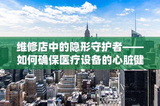 维修店中的隐形守护者——如何确保医疗设备的心脏健康运转？