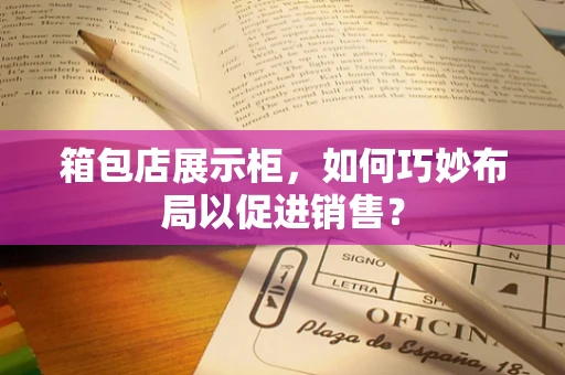 箱包店展示柜，如何巧妙布局以促进销售？