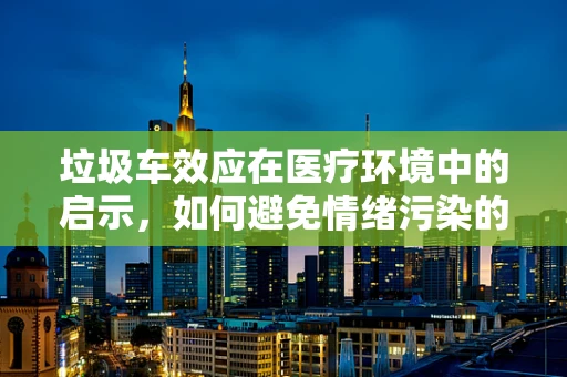 垃圾车效应在医疗环境中的启示，如何避免情绪污染的蔓延？