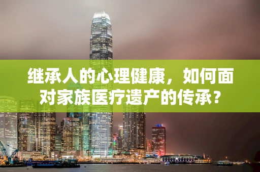 继承人的心理健康，如何面对家族医疗遗产的传承？
