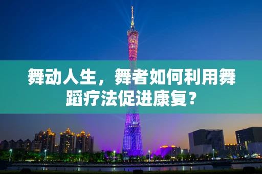 舞动人生，舞者如何利用舞蹈疗法促进康复？