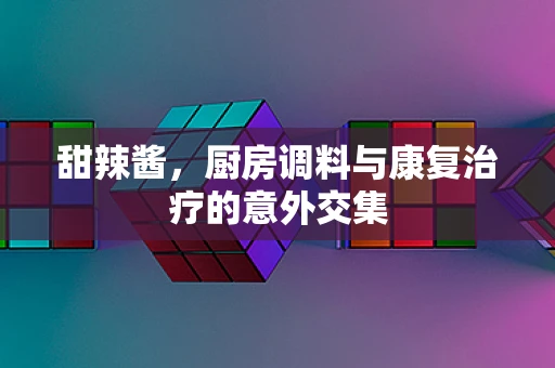甜辣酱，厨房调料与康复治疗的意外交集