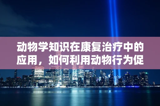 动物学知识在康复治疗中的应用，如何利用动物行为促进患者恢复？