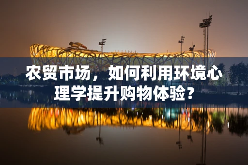 农贸市场，如何利用环境心理学提升购物体验？