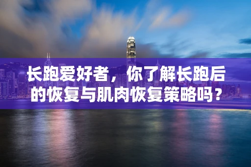 长跑爱好者，你了解长跑后的恢复与肌肉恢复策略吗？