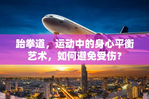 跆拳道，运动中的身心平衡艺术，如何避免受伤？