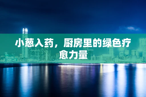 小葱入药，厨房里的绿色疗愈力量