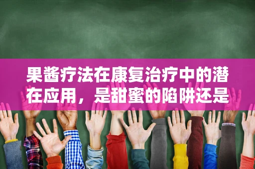 果酱疗法在康复治疗中的潜在应用，是甜蜜的陷阱还是味觉的康复良药？